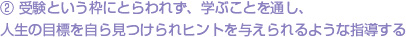 ② 受験という枠にとらわれず、学ぶことを通し、 人生の目標を自ら見つけられヒントを与えられるような指導する